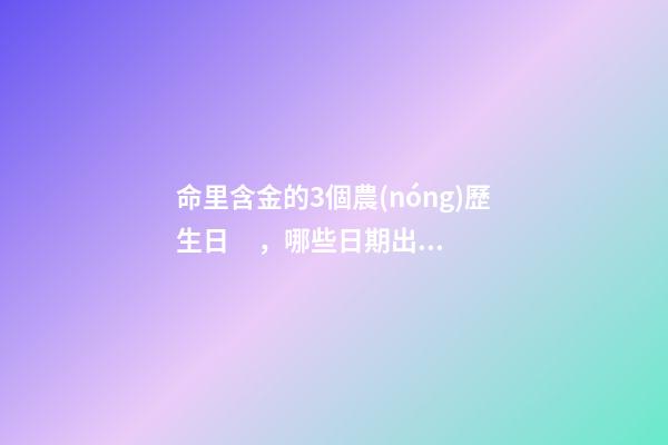 命里含金的3個農(nóng)歷生日，哪些日期出生命好